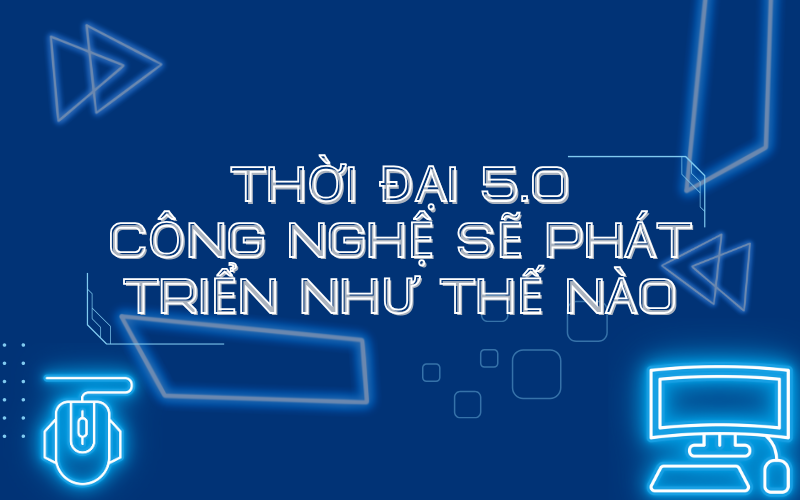 Thời Đại 5.0: Công Nghệ Sẽ Phát Triển Như Thế Nào?